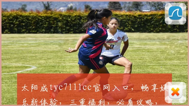 太阳成tyc7111cc官网入口，畅享娱乐新体验，三重福利，必看攻略，速来加入