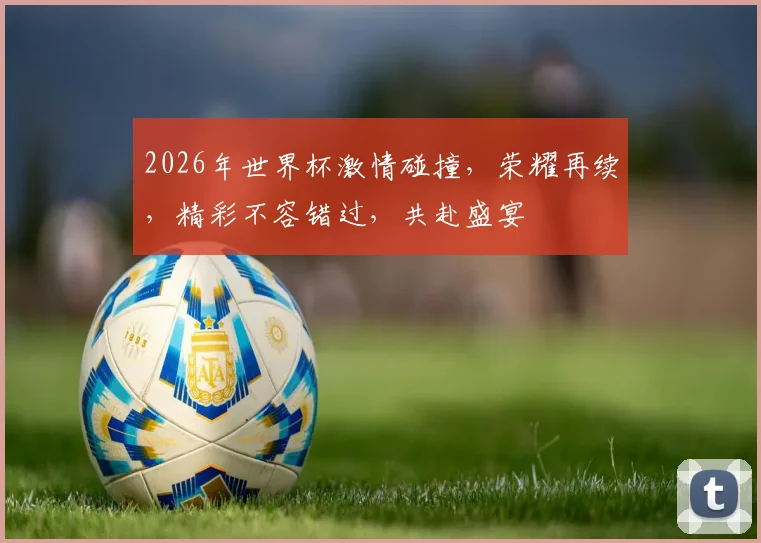 2026年世界杯激情碰撞，荣耀再续，精彩不容错过，共赴盛宴