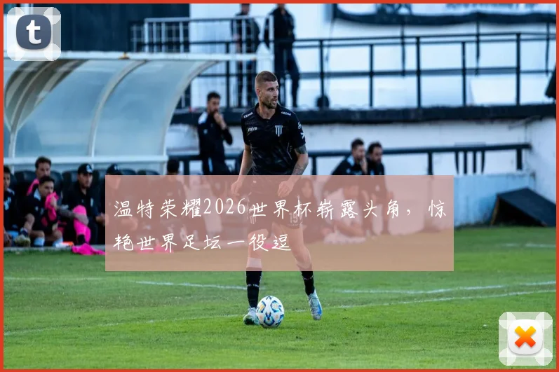 温特荣耀2026世界杯崭露头角，惊艳世界足坛一役逗