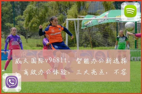 威久国际v9681t，智能办公新选择，高效办公体验，三大亮点，不容错过，助力企业腾飞