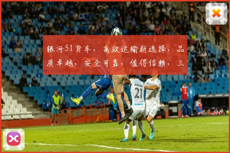 银河51货车，高效运输新选择，品质卓越，安全可靠，值得信赖，三大亮点，不容错过