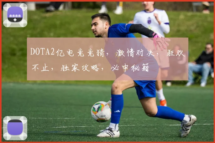 DOTA2亿电竞竞猜，激情对决，狂欢不止，独家攻略，必中秘籍