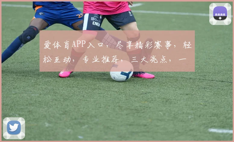 爱体育APP入口，尽享精彩赛事，轻松互动，专业推荐，三大亮点，一触即达