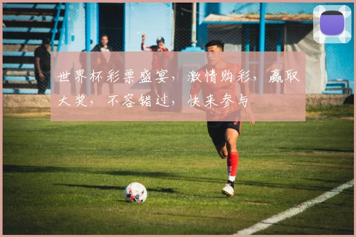 世界杯彩票盛宴，激情购彩，赢取大奖，不容错过，快来参与