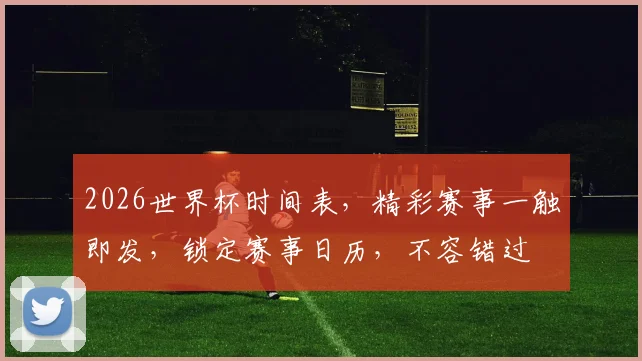 2026世界杯时间表，精彩赛事一触即发，锁定赛事日历，不容错过