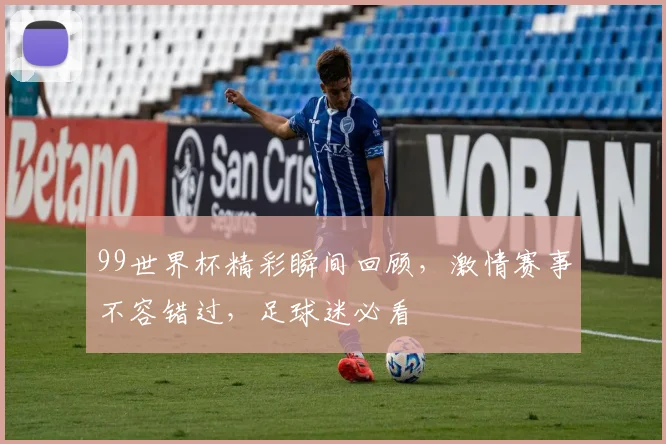 99世界杯精彩瞬间回顾，激情赛事不容错过，足球迷必看