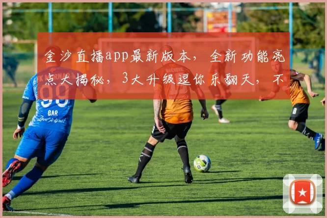金沙直播app最新版本，全新功能亮点大揭秘，3大升级逗你乐翻天，不容错过