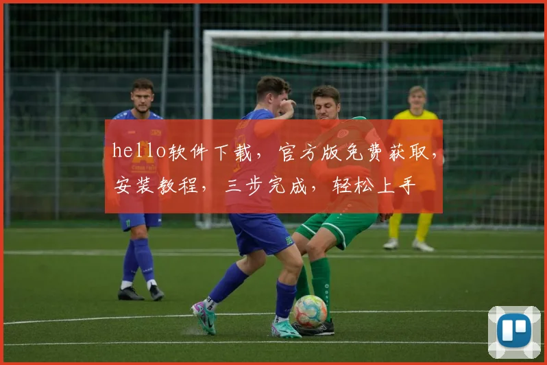 hello软件下载，官方版免费获取，安装教程，三步完成，轻松上手