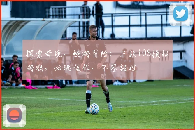 探索奇境，畅游冒险：三款iOS模拟游戏，必玩佳作，不容错过