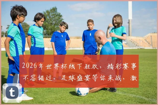 2026年世界杯线下狂欢，精彩赛事不容错过，足球盛宴等你来战，激情四溢