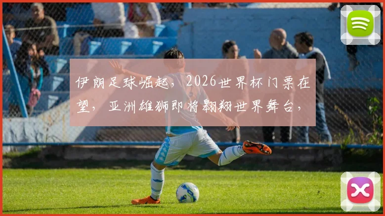 伊朗足球崛起，2026世界杯门票在望，亚洲雄狮即将翱翔世界舞台，精彩不容错过