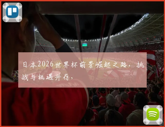 日本2026世界杯前景崛起之路，挑战与机遇并存，