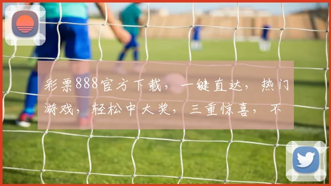 彩票888官方下载，一键直达，热门游戏，轻松中大奖，三重惊喜，不容错过