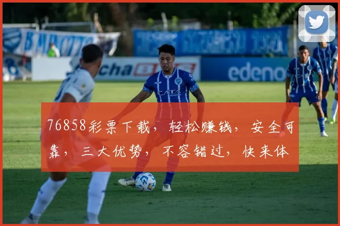 76858彩票下载，轻松赚钱，安全可靠，三大优势，不容错过，快来体验