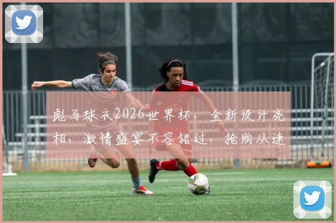 彪马球衣2026世界杯，全新设计亮相，激情盛宴不容错过，抢购从速