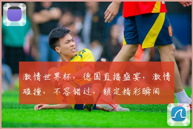 激情世界杯，德国直播盛宴，激情碰撞，不容错过，锁定精彩瞬间